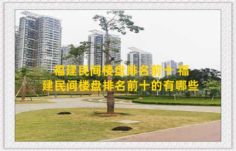 福建民间楼盘排名前十 福建民间楼盘排名前十的有哪些